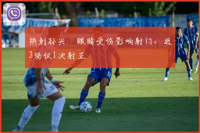 热刺孙兴慜眼睛受伤影响射门，近3场仅1次射正