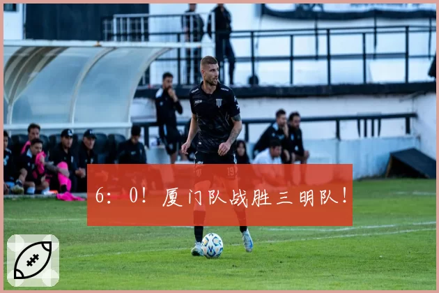 6：0！厦门队战胜三明队！