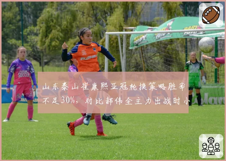 山东泰山崔康熙亚冠轮换策略胜率不足30%,对比郝伟全主力出战时小组出线