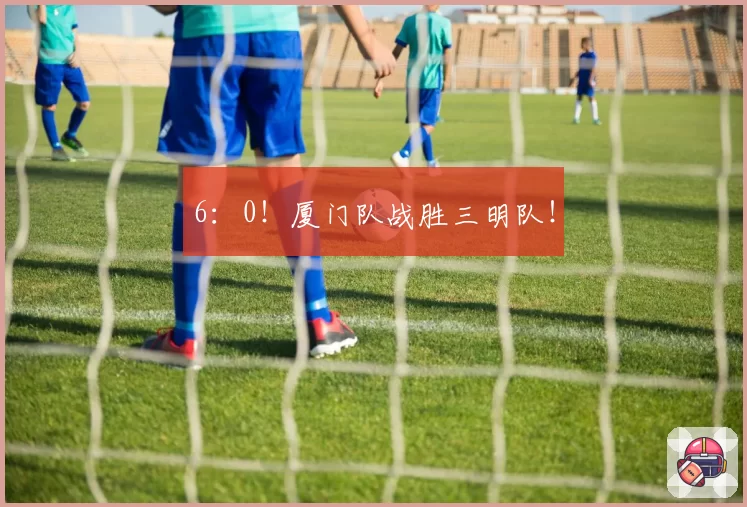 6：0！厦门队战胜三明队！