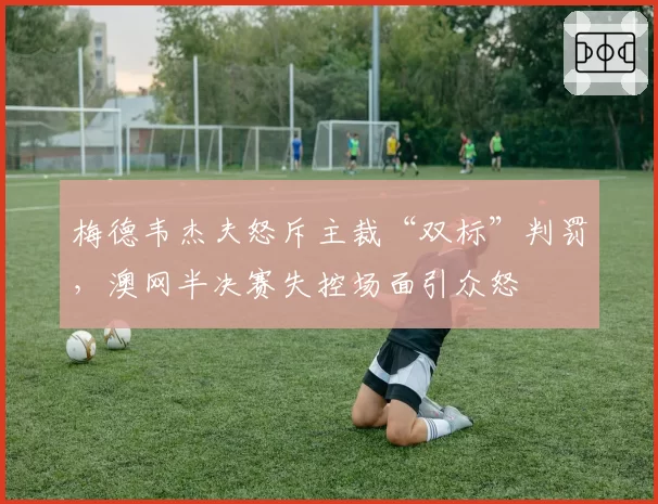 梅德韦杰夫怒斥主裁“双标”判罚，澳网半决赛失控场面引众怒