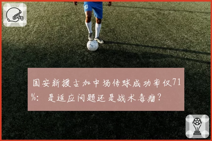 国安新援古加中场传球成功率仅71%:是适应问题还是战术毒瘤?