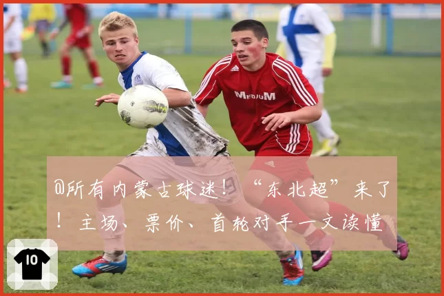 @所有内蒙古球迷！“东北超”来了！主场、票价、首轮对手一文读懂