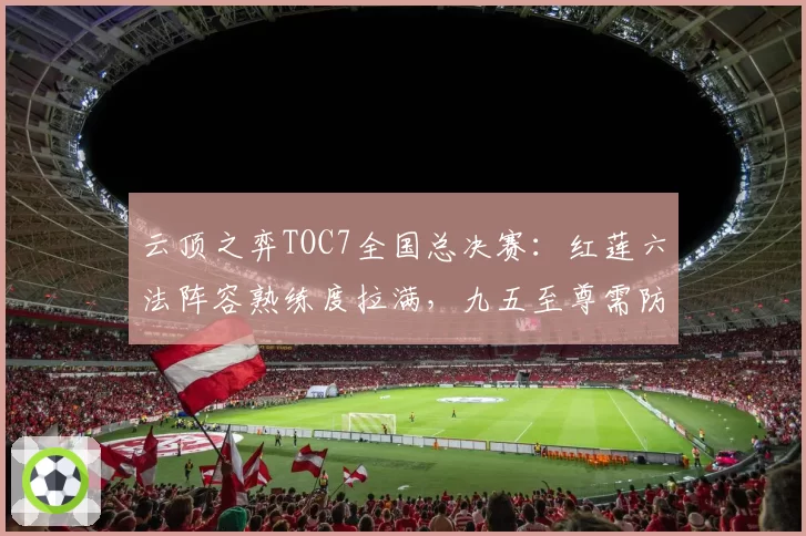 云顶之弈TOC7全国总决赛：红莲六法阵容熟练度拉满，九五至尊需防备