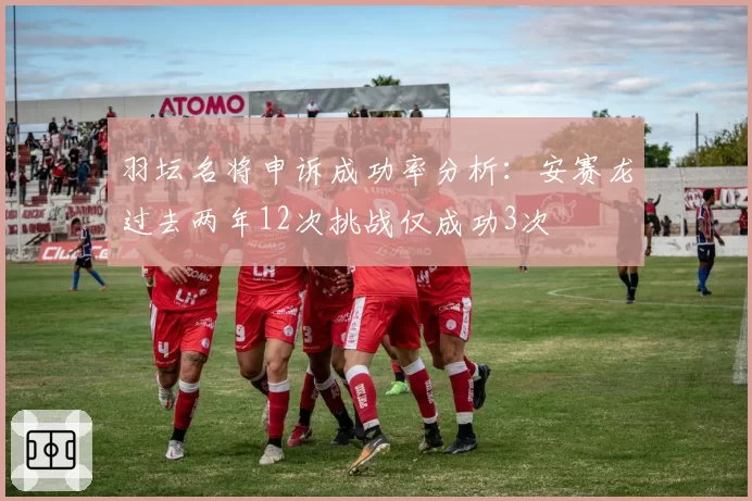 羽坛名将申诉成功率分析：安赛龙过去两年12次挑战仅成功3次