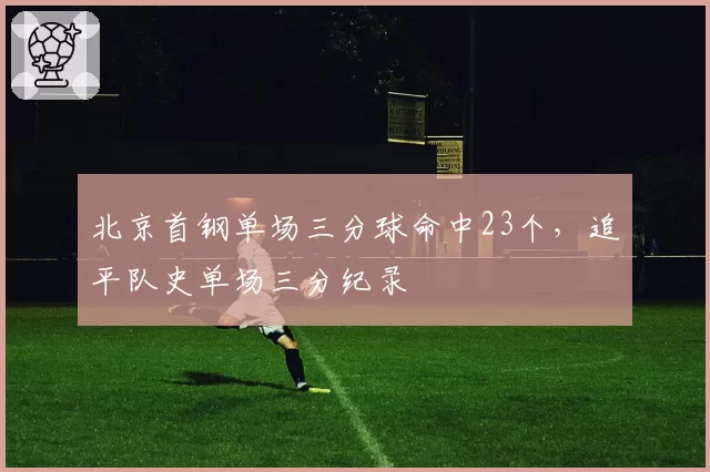 北京首钢单场三分球命中23个,追平队史单场三分纪录