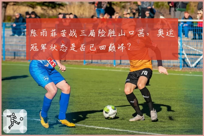 陈雨菲苦战三局险胜山口茜，奥运冠军状态是否已回巅峰？