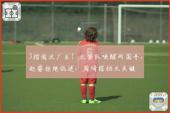 3招淘汰广东！北京队唤醒两国手，赵睿拒绝低迷，周琦搭档太关键