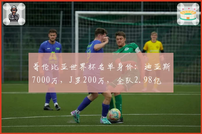 哥伦比亚世界杯名单身价:迪亚斯7000万,J罗200万,全队2.98亿