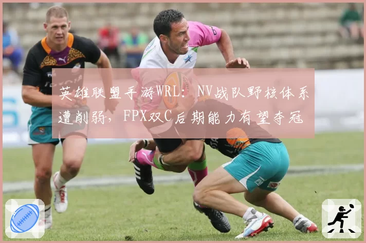 英雄联盟手游WRL:NV战队野核体系遭削弱,FPX双C后期能力有望夺冠