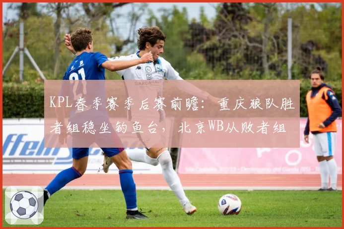 KPL春季赛季后赛前瞻:重庆狼队胜者组稳坐钓鱼台,北京WB从败者组突围难度大